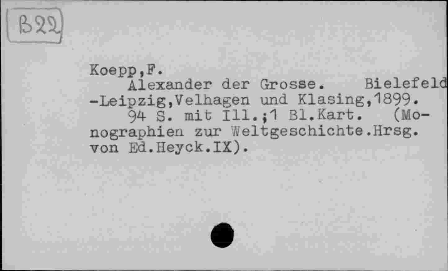 ﻿
Koepp,F.
Alexander der Grosse. Bielefe -Leipzig,Velhagen und Klasing,l899»
94 S. mit	Bl.Kart. (Mo-
nographien zur Weltgeschichte.Hrsg, von Ed.Heyck.IX).